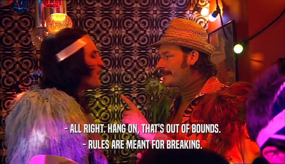 - ALL RIGHT. HANG ON, THAT'S OUT OF BOUNDS.
 - RULES ARE MEANT FOR BREAKING.
 