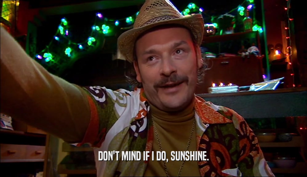 DON'T MIND IF I DO, SUNSHINE.  