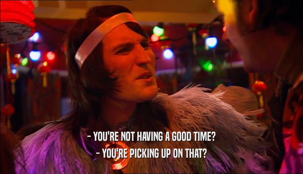 - YOU'RE NOT HAVING A GOOD TIME? - YOU'RE PICKING UP ON THAT? 