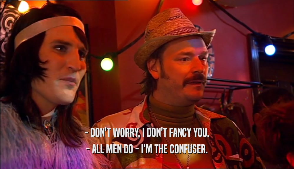 - DON'T WORRY, I DON'T FANCY YOU. - ALL MEN DO - I'M THE CONFUSER. 