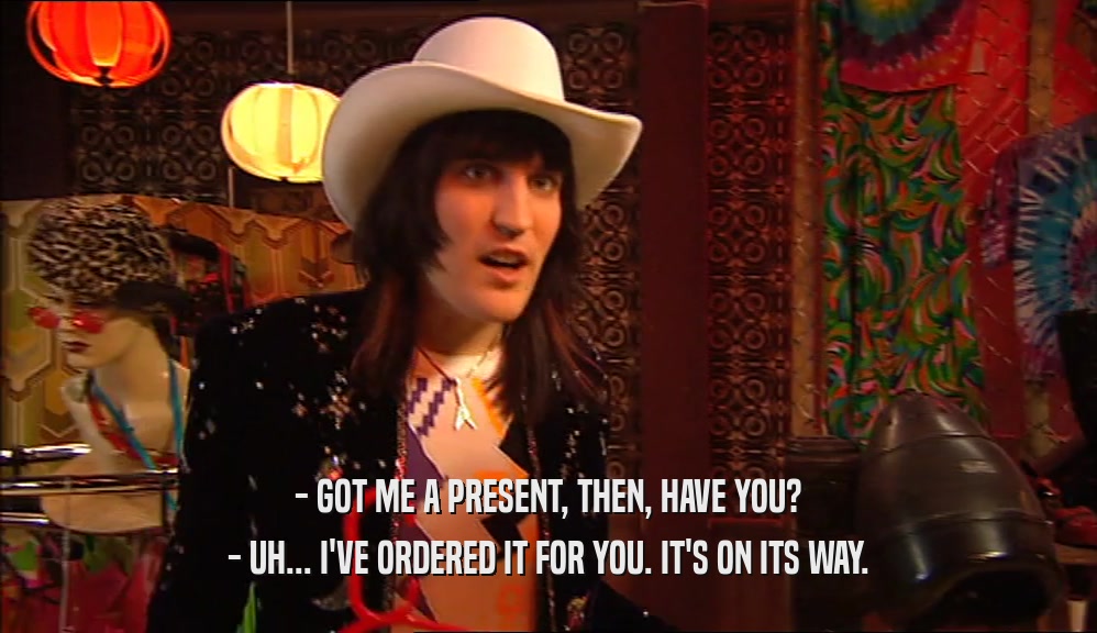 - GOT ME A PRESENT, THEN, HAVE YOU? - UH... I'VE ORDERED IT FOR YOU. IT'S ON ITS WAY. 