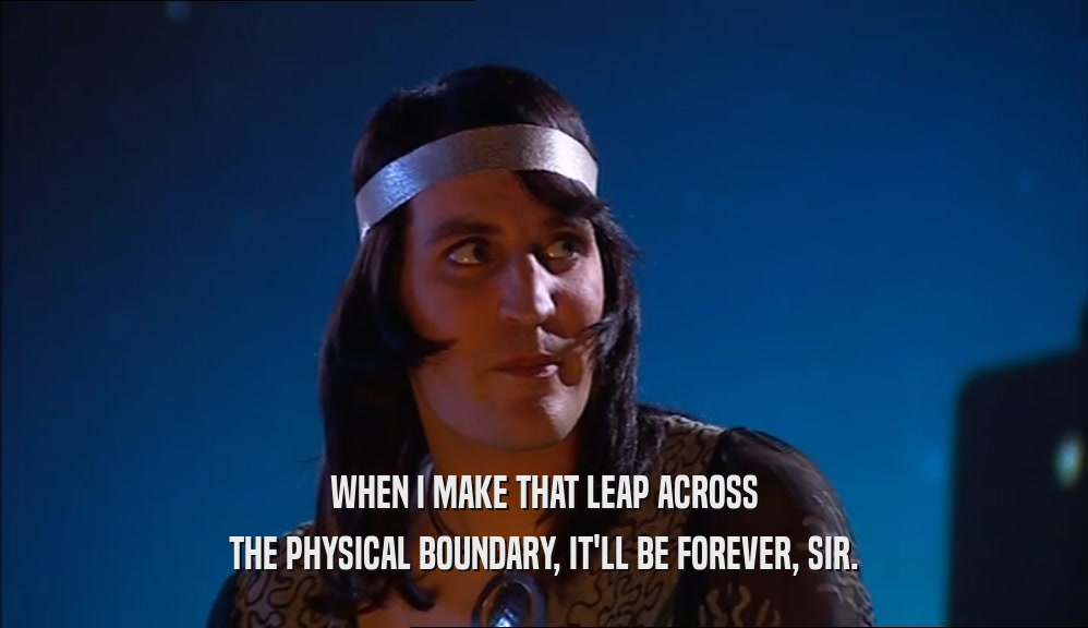 WHEN I MAKE THAT LEAP ACROSS THE PHYSICAL BOUNDARY, IT'LL BE FOREVER, SIR. 