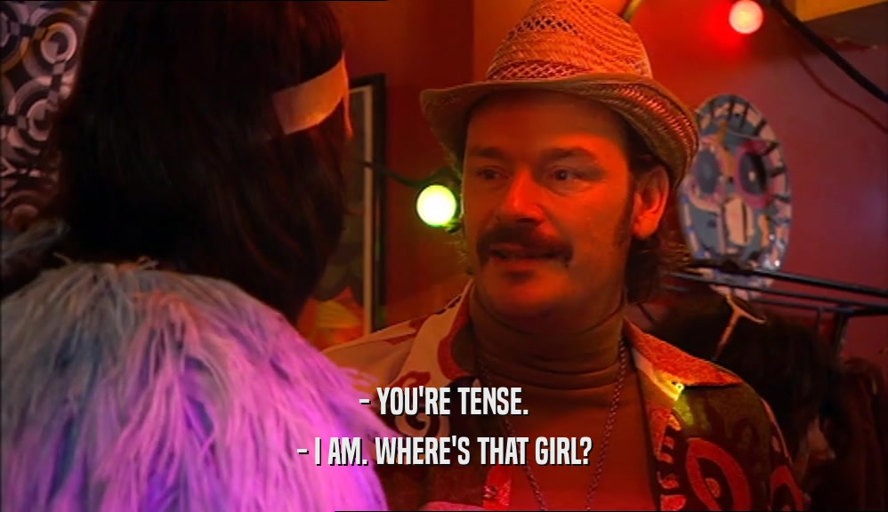 - YOU'RE TENSE. - I AM. WHERE'S THAT GIRL? 