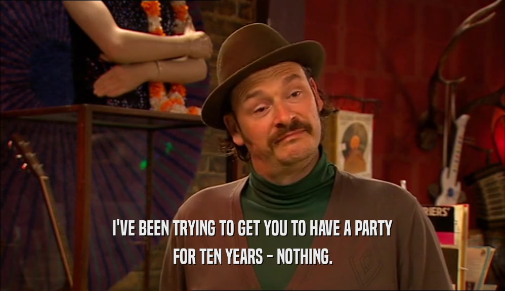 I'VE BEEN TRYING TO GET YOU TO HAVE A PARTY
 FOR TEN YEARS - NOTHING.
 