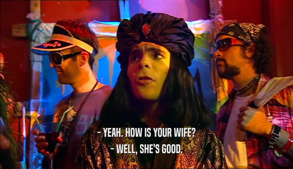 - YEAH. HOW IS YOUR WIFE? - WELL, SHE'S GOOD. 