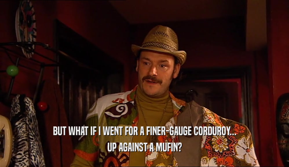 BUT WHAT IF I WENT FOR A FINER-GAUGE CORDUROY... UP AGAINST A MUFIN? 