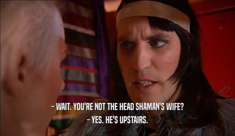 - WAIT. YOU'RE NOT THE HEAD SHAMAN'S WIFE? - YES. HE'S UPSTAIRS. 