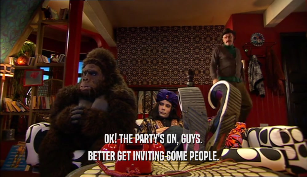 OK! THE PARTY'S ON, GUYS. BETTER GET INVITING SOME PEOPLE. 