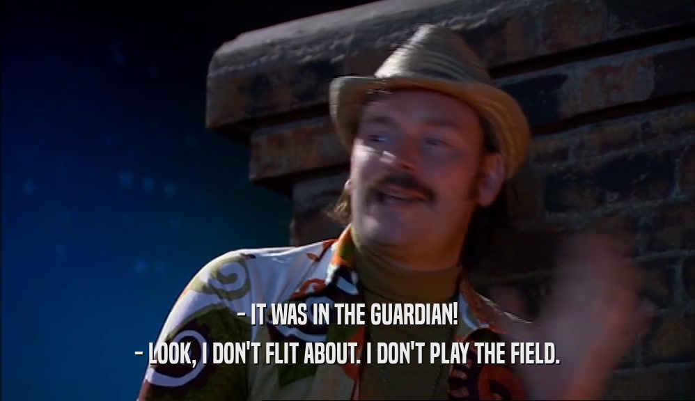 - IT WAS IN THE GUARDIAN! - LOOK, I DON'T FLIT ABOUT. I DON'T PLAY THE FIELD. 