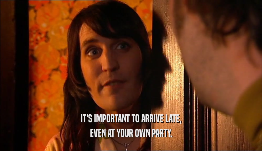 IT'S IMPORTANT TO ARRIVE LATE,
 EVEN AT YOUR OWN PARTY.
 