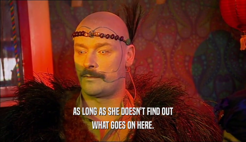 AS LONG AS SHE DOESN'T FIND OUT WHAT GOES ON HERE. 