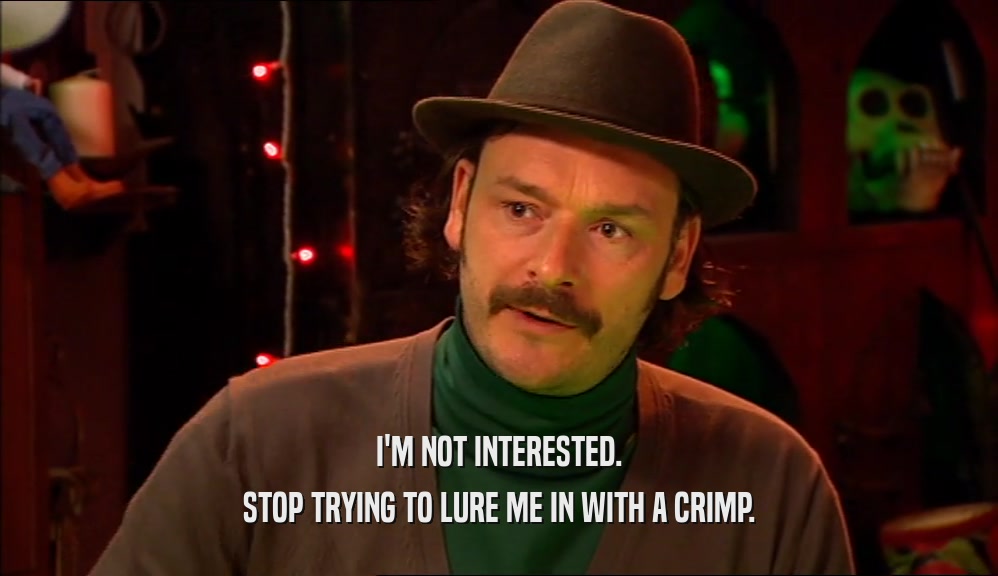 I'M NOT INTERESTED. STOP TRYING TO LURE ME IN WITH A CRIMP. 