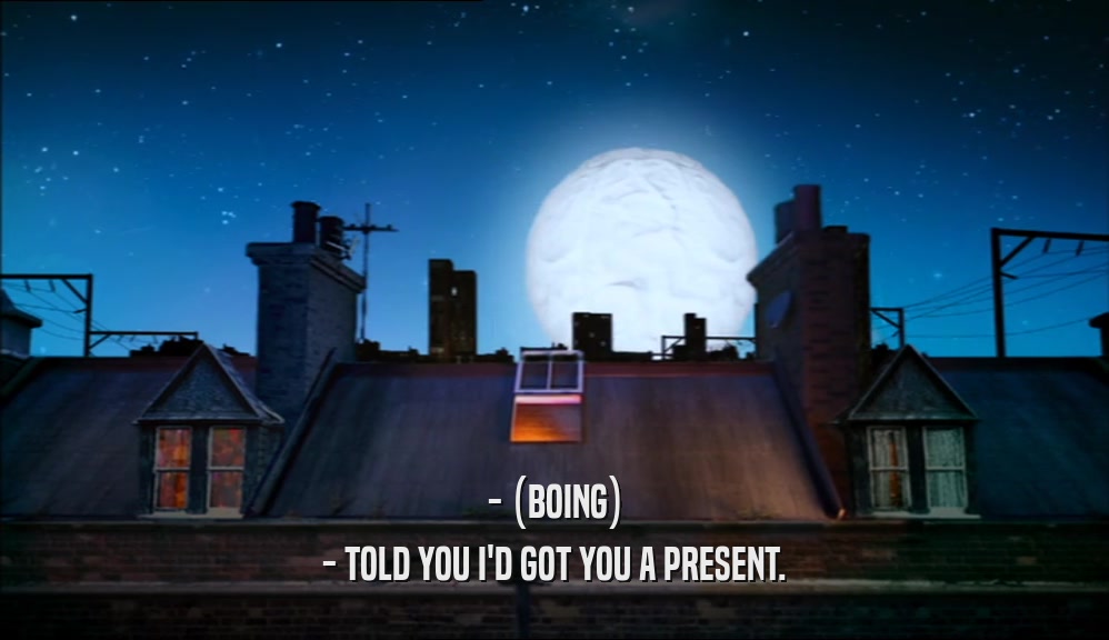- (BOING) - TOLD YOU I'D GOT YOU A PRESENT. 