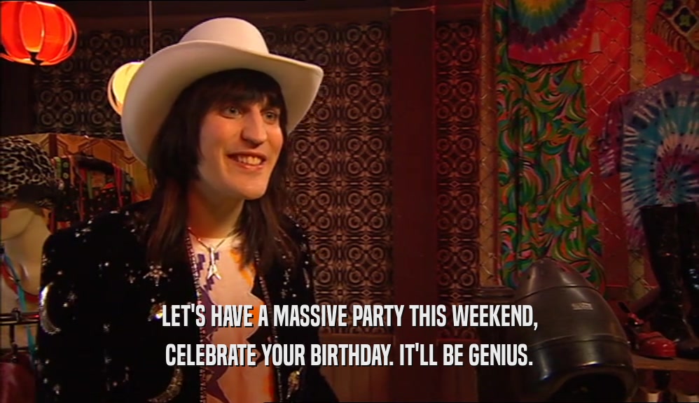 LET'S HAVE A MASSIVE PARTY THIS WEEKEND, CELEBRATE YOUR BIRTHDAY. IT'LL BE GENIUS. 