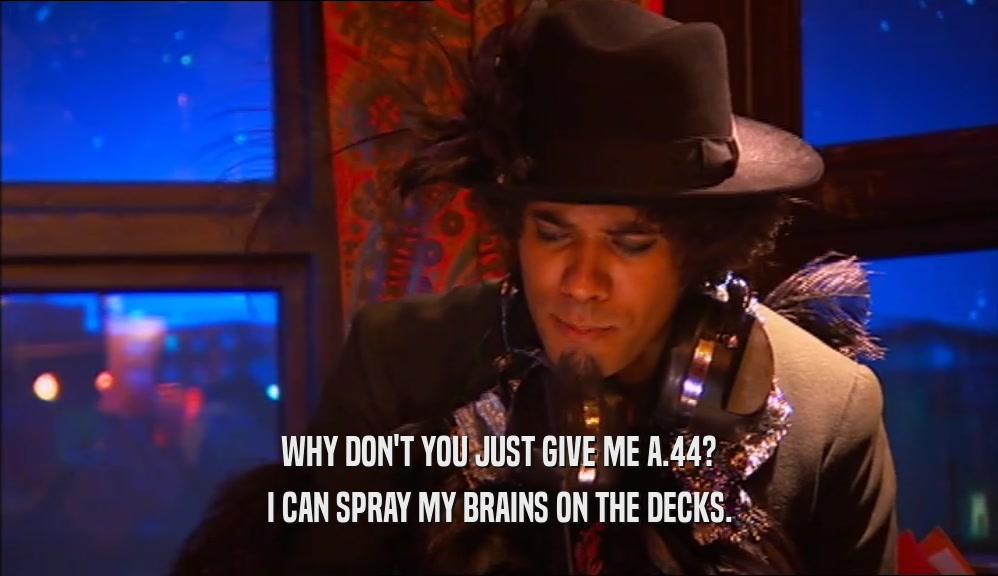 WHY DON'T YOU JUST GIVE ME A.44? I CAN SPRAY MY BRAINS ON THE DECKS. 