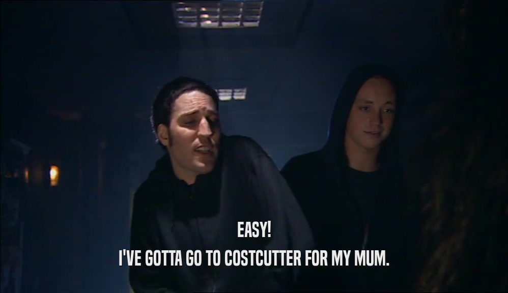 EASY!
 I'VE GOTTA GO TO COSTCUTTER FOR MY MUM.
 