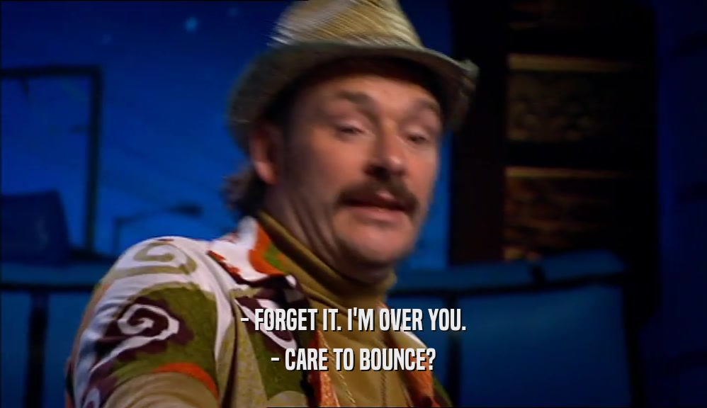 - FORGET IT. I'M OVER YOU. - CARE TO BOUNCE? 