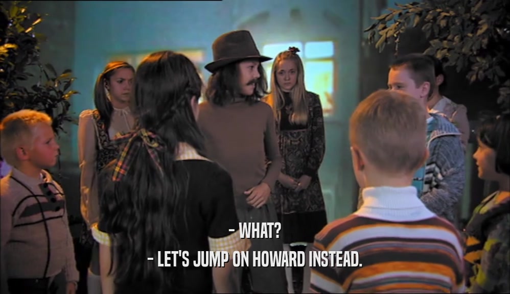 - WHAT?
 - LET'S JUMP ON HOWARD INSTEAD.
 