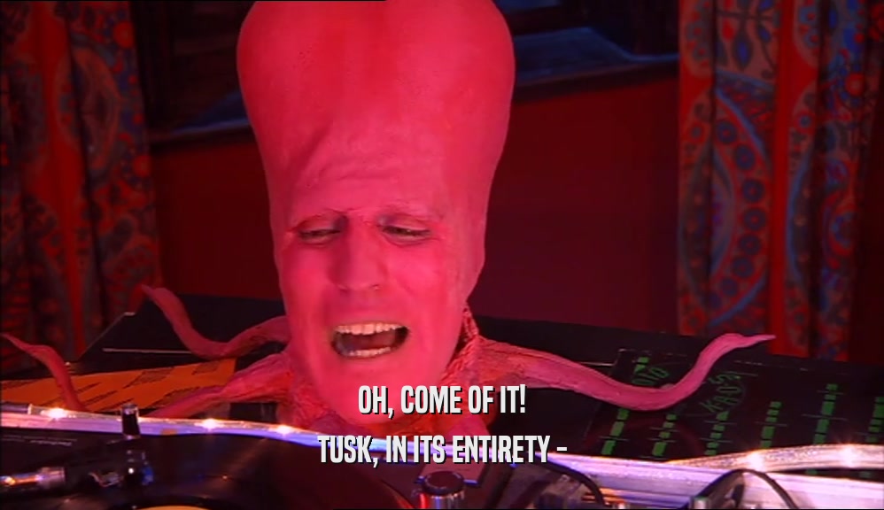 OH, COME OF IT! TUSK, IN ITS ENTIRETY - 