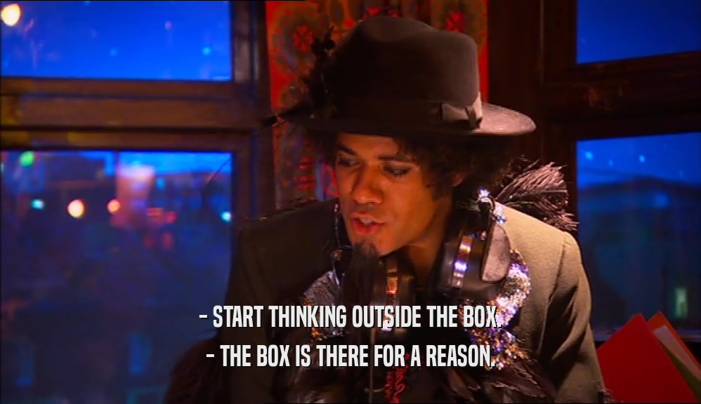 - START THINKING OUTSIDE THE BOX. - THE BOX IS THERE FOR A REASON. 
