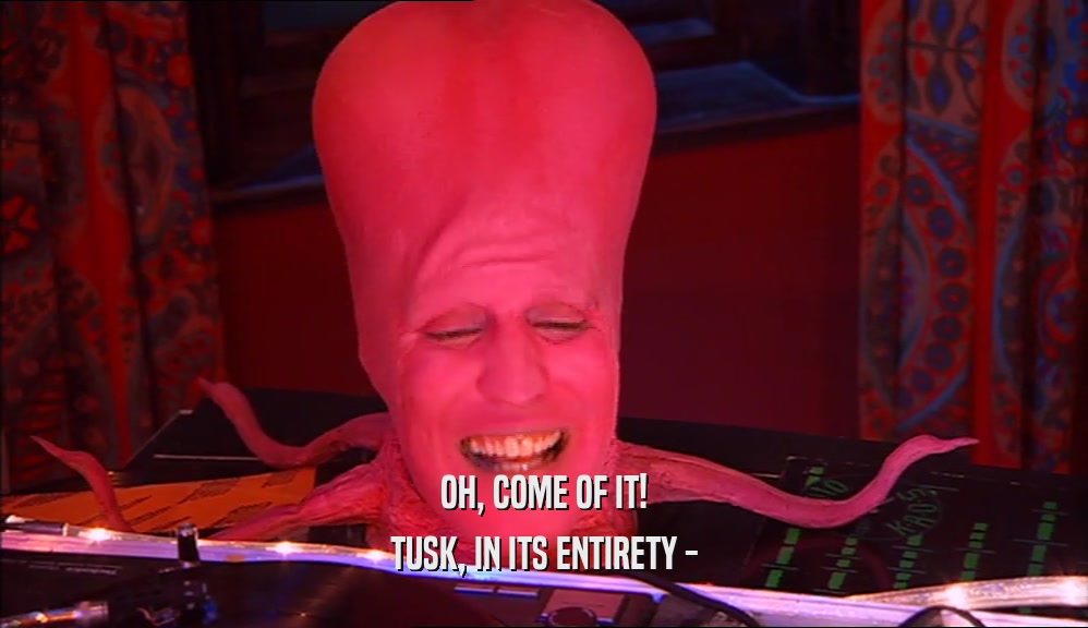 OH, COME OF IT! TUSK, IN ITS ENTIRETY - 