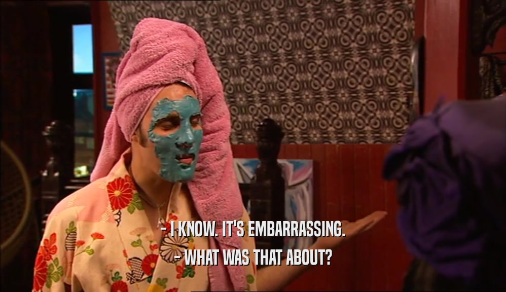- I KNOW. IT'S EMBARRASSING. - WHAT WAS THAT ABOUT? 