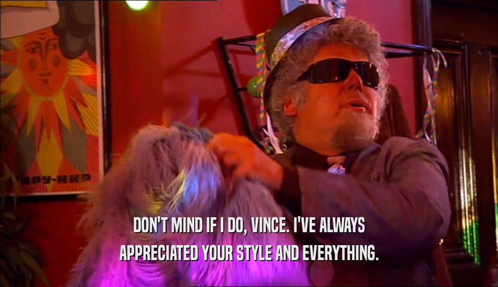 DON'T MIND IF I DO, VINCE. I'VE ALWAYS APPRECIATED YOUR STYLE AND EVERYTHING. 