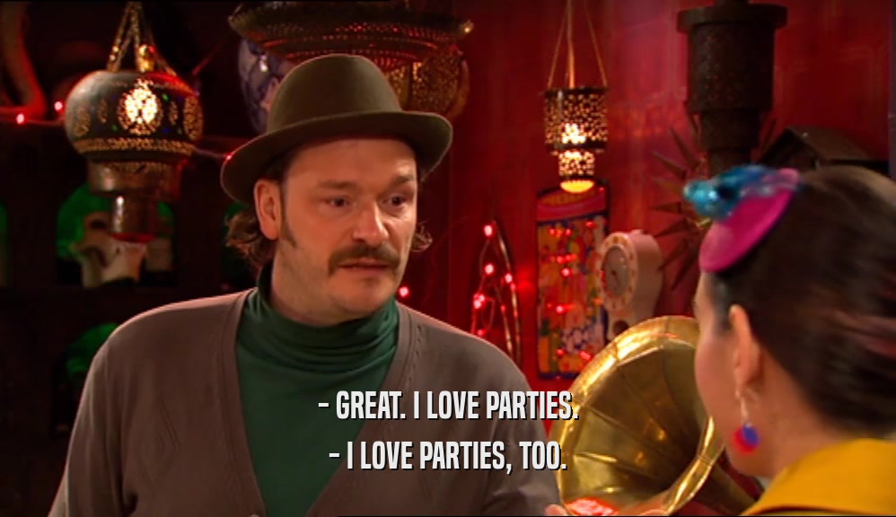 - GREAT. I LOVE PARTIES. - I LOVE PARTIES, TOO. 