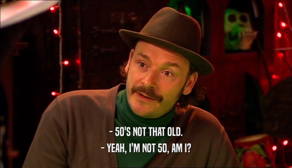 - 50'S NOT THAT OLD. - YEAH, I'M NOT 50, AM I? 