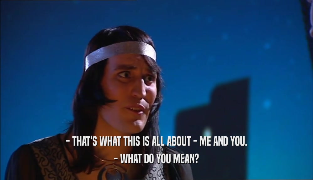 - THAT'S WHAT THIS IS ALL ABOUT - ME AND YOU. - WHAT DO YOU MEAN? 