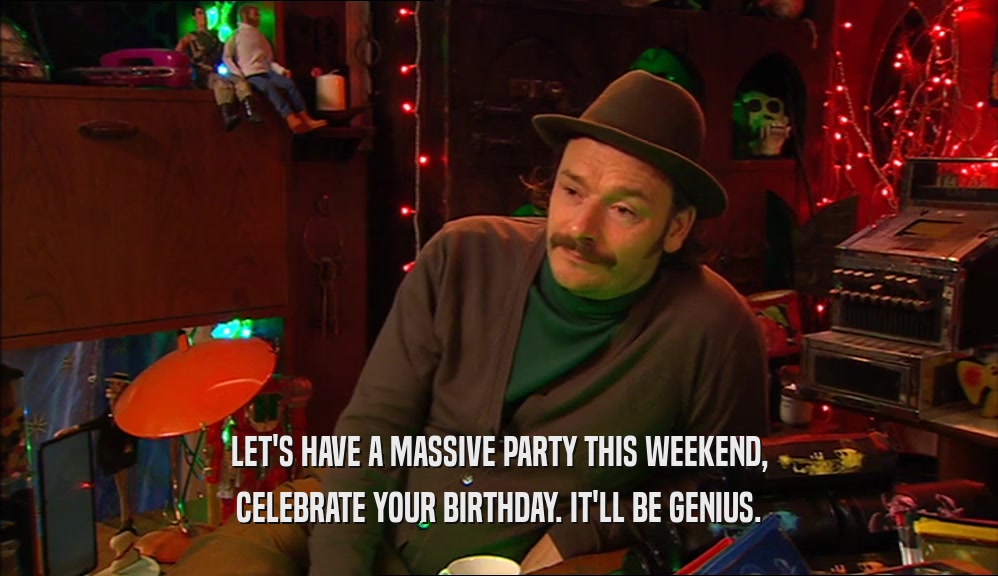 LET'S HAVE A MASSIVE PARTY THIS WEEKEND, CELEBRATE YOUR BIRTHDAY. IT'LL BE GENIUS. 