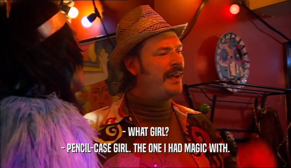 - WHAT GIRL? - PENCIL-CASE GIRL. THE ONE I HAD MAGIC WITH. 
