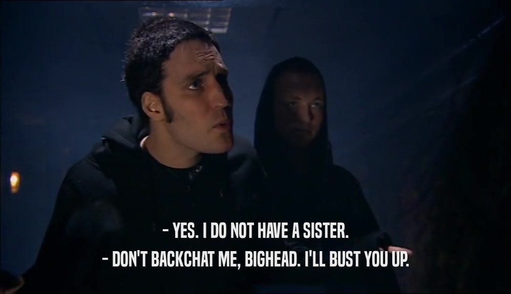 - YES. I DO NOT HAVE A SISTER. - DON'T BACKCHAT ME, BIGHEAD. I'LL BUST YOU UP. 
