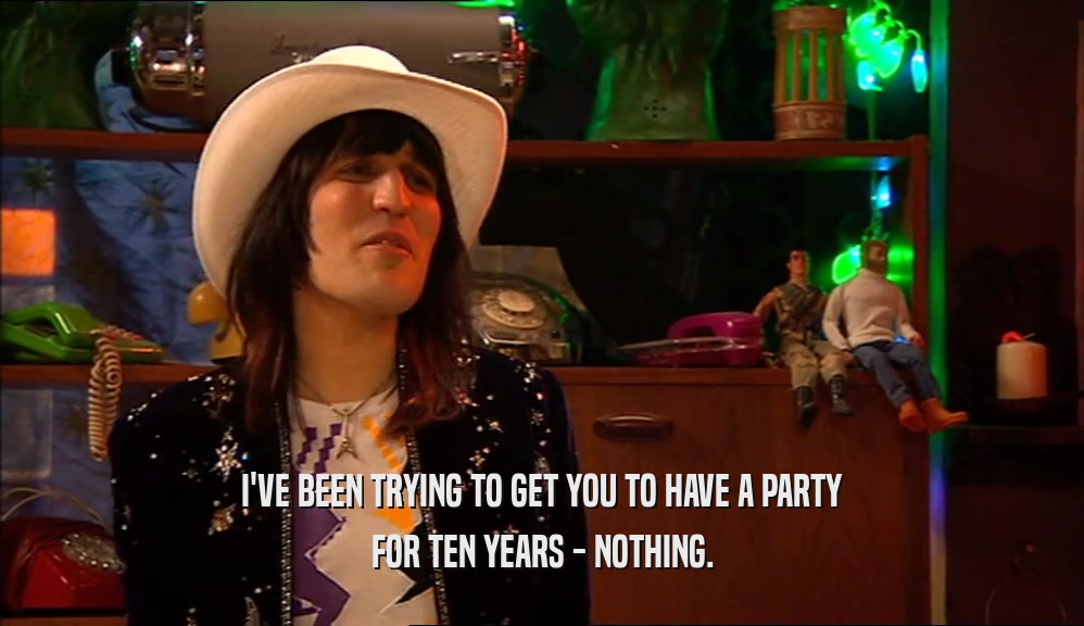 I'VE BEEN TRYING TO GET YOU TO HAVE A PARTY
 FOR TEN YEARS - NOTHING.
 