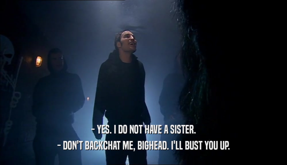- YES. I DO NOT HAVE A SISTER. - DON'T BACKCHAT ME, BIGHEAD. I'LL BUST YOU UP. 