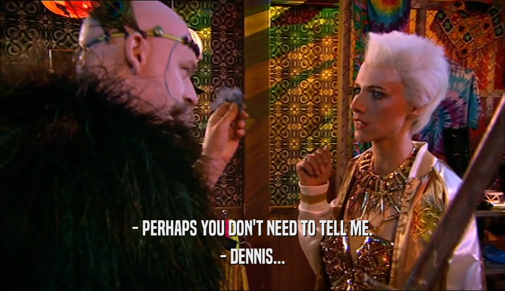 - PERHAPS YOU DON'T NEED TO TELL ME. - DENNIS... 