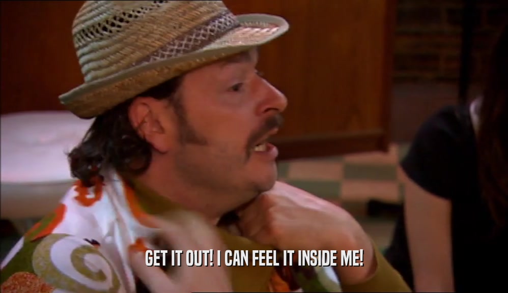 GET IT OUT! I CAN FEEL IT INSIDE ME!  
