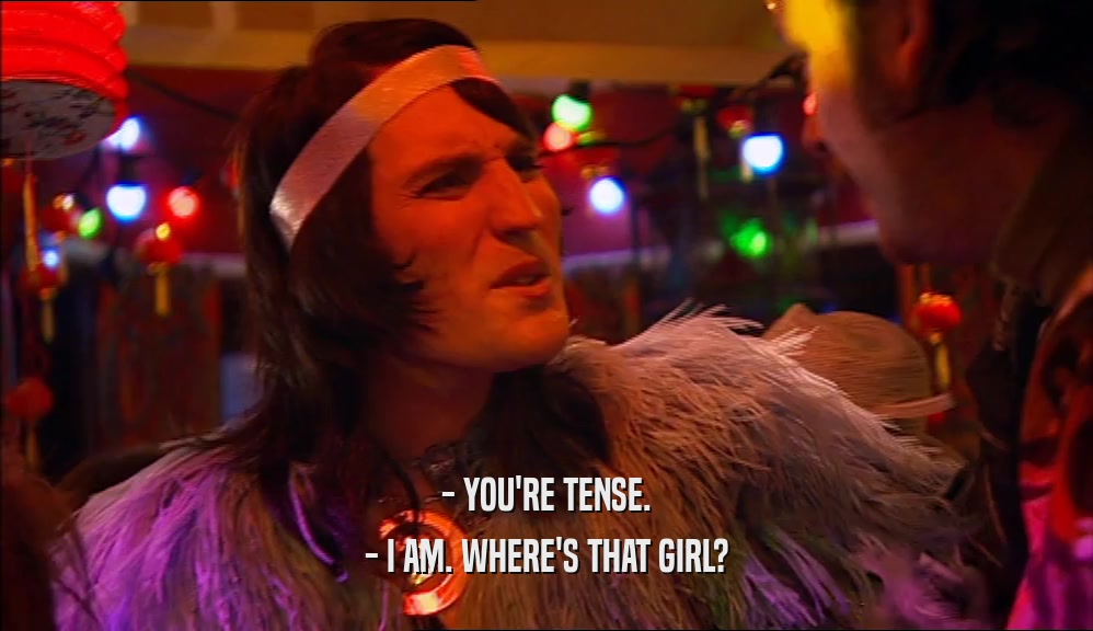 - YOU'RE TENSE. - I AM. WHERE'S THAT GIRL? 