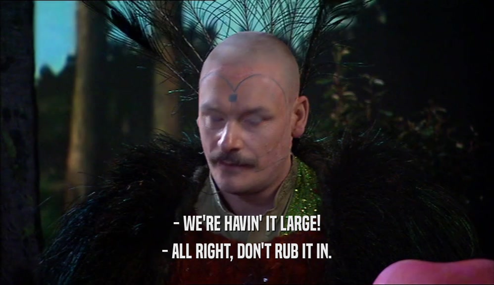 - WE'RE HAVIN' IT LARGE! - ALL RIGHT, DON'T RUB IT IN. 