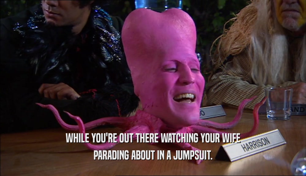 WHILE YOU'RE OUT THERE WATCHING YOUR WIFE PARADING ABOUT IN A JUMPSUIT. 