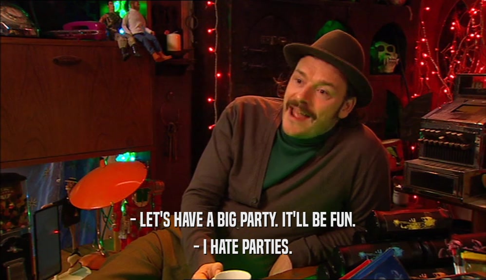 - LET'S HAVE A BIG PARTY. IT'LL BE FUN. - I HATE PARTIES. 