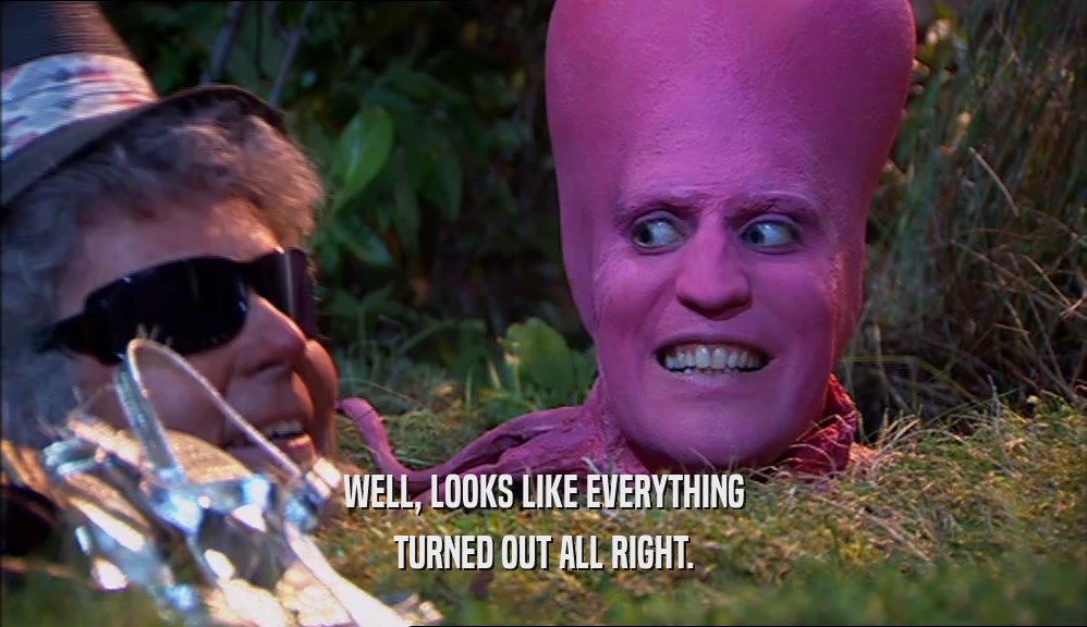 WELL, LOOKS LIKE EVERYTHING TURNED OUT ALL RIGHT. 