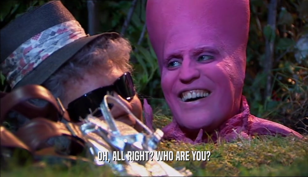 OH, ALL RIGHT? WHO ARE YOU?  
