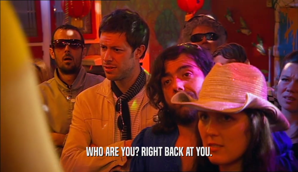 WHO ARE YOU? RIGHT BACK AT YOU.  