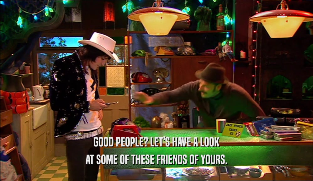 GOOD PEOPLE? LET'S HAVE A LOOK AT SOME OF THESE FRIENDS OF YOURS. 
