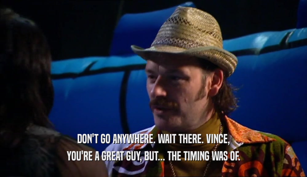 DON'T GO ANYWHERE. WAIT THERE. VINCE,
 YOU'RE A GREAT GUY, BUT... THE TIMING WAS OF.
 