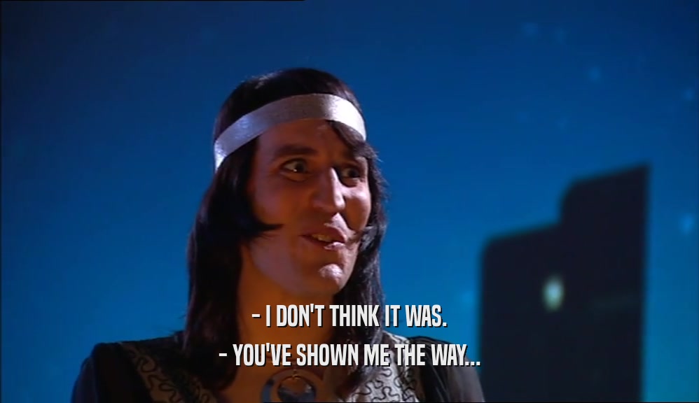 - I DON'T THINK IT WAS. - YOU'VE SHOWN ME THE WAY... 