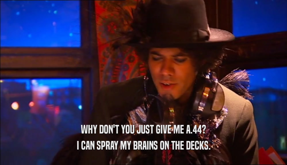 WHY DON'T YOU JUST GIVE ME A.44? I CAN SPRAY MY BRAINS ON THE DECKS. 
