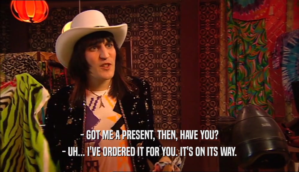 - GOT ME A PRESENT, THEN, HAVE YOU? - UH... I'VE ORDERED IT FOR YOU. IT'S ON ITS WAY. 