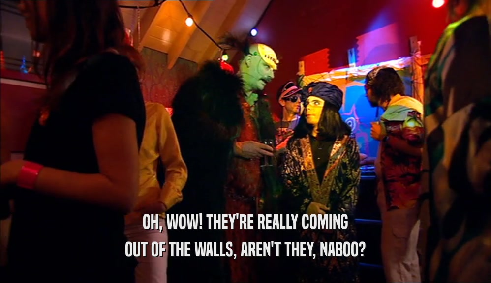 OH, WOW! THEY'RE REALLY COMING OUT OF THE WALLS, AREN'T THEY, NABOO? 